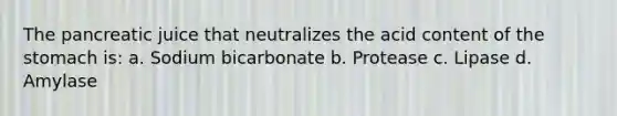 The pancreatic juice that neutralizes the acid content of <a href='https://www.questionai.com/knowledge/kLccSGjkt8-the-stomach' class='anchor-knowledge'>the stomach</a> is: a. Sodium bicarbonate b. Protease c. Lipase d. Amylase