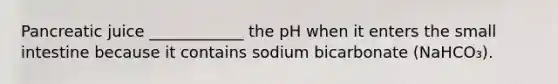 Pancreatic juice ____________ the pH when it enters the small intestine because it contains sodium bicarbonate (NaHCO₃).