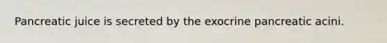 Pancreatic juice is secreted by the exocrine pancreatic acini.