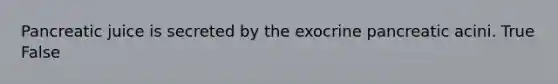 Pancreatic juice is secreted by the exocrine pancreatic acini. True False