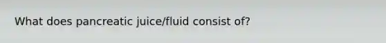 What does pancreatic juice/fluid consist of?