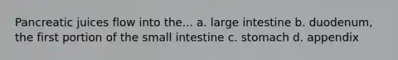 Pancreatic juices flow into the... a. <a href='https://www.questionai.com/knowledge/kGQjby07OK-large-intestine' class='anchor-knowledge'>large intestine</a> b. duodenum, the first portion of <a href='https://www.questionai.com/knowledge/kt623fh5xn-the-small-intestine' class='anchor-knowledge'>the small intestine</a> c. stomach d. appendix