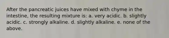 After the pancreatic juices have mixed with chyme in the intestine, the resulting mixture is: a. very acidic. b. slightly acidic. c. strongly alkaline. d. slightly alkaline. e. none of the above.