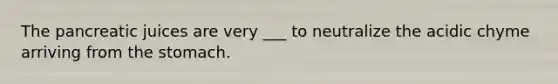The pancreatic juices are very ___ to neutralize the acidic chyme arriving from <a href='https://www.questionai.com/knowledge/kLccSGjkt8-the-stomach' class='anchor-knowledge'>the stomach</a>.