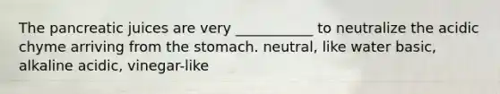 The pancreatic juices are very ___________ to neutralize the acidic chyme arriving from the stomach. neutral, like water basic, alkaline acidic, vinegar-like