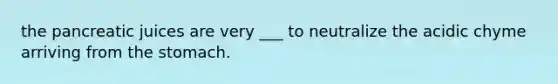 the pancreatic juices are very ___ to neutralize the acidic chyme arriving from the stomach.