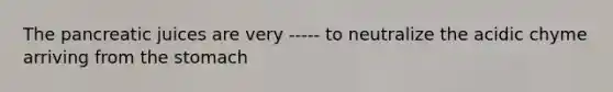 The pancreatic juices are very ----- to neutralize the acidic chyme arriving from <a href='https://www.questionai.com/knowledge/kLccSGjkt8-the-stomach' class='anchor-knowledge'>the stomach</a>