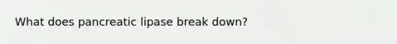 What does pancreatic lipase break down?