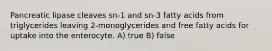 Pancreatic lipase cleaves sn-1 and sn-3 fatty acids from triglycerides leaving 2-monoglycerides and free fatty acids for uptake into the enterocyte. A) true B) false