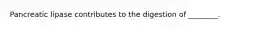 Pancreatic lipase contributes to the digestion of ________.