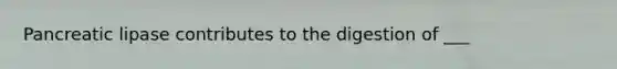 Pancreatic lipase contributes to the digestion of ___