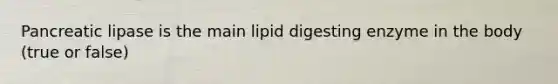 Pancreatic lipase is the main lipid digesting enzyme in the body (true or false)