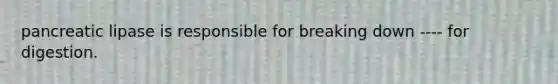 pancreatic lipase is responsible for breaking down ---- for digestion.