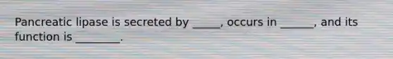 Pancreatic lipase is secreted by _____, occurs in ______, and its function is ________.