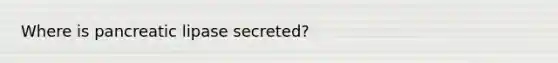 Where is pancreatic lipase secreted?