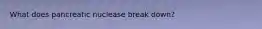 What does pancreatic nuclease break down?