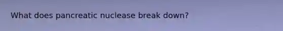 What does pancreatic nuclease break down?