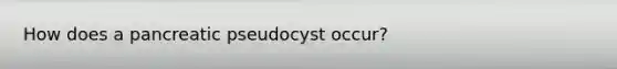 How does a pancreatic pseudocyst occur?