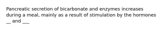 Pancreatic secretion of bicarbonate and enzymes increases during a meal, mainly as a result of stimulation by the hormones __ and ___