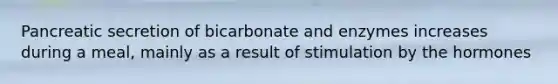 Pancreatic secretion of bicarbonate and enzymes increases during a meal, mainly as a result of stimulation by the hormones