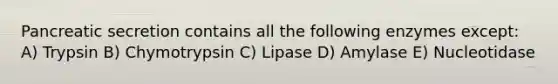 Pancreatic secretion contains all the following enzymes except: A) Trypsin B) Chymotrypsin C) Lipase D) Amylase E) Nucleotidase