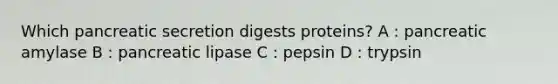 Which pancreatic secretion digests proteins? A : pancreatic amylase B : pancreatic lipase C : pepsin D : trypsin