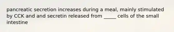 pancreatic secretion increases during a meal, mainly stimulated by CCK and and secretin released from _____ cells of the small intestine