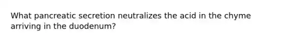 What pancreatic secretion neutralizes the acid in the chyme arriving in the duodenum?