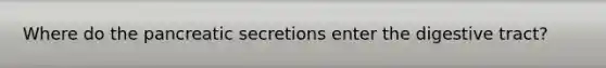 Where do the pancreatic secretions enter the digestive tract?