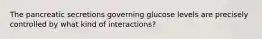 The pancreatic secretions governing glucose levels are precisely controlled by what kind of interactions?