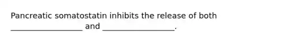 Pancreatic somatostatin inhibits the release of both __________________ and __________________.