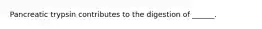 Pancreatic trypsin contributes to the digestion of ______.