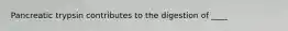Pancreatic trypsin contributes to the digestion of ____