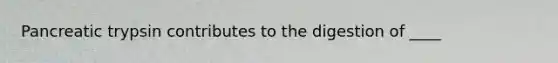 Pancreatic trypsin contributes to the digestion of ____
