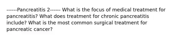 ------Pancreatitis 2------ What is the focus of medical treatment for pancreatitis? What does treatment for chronic pancreatitis include? What is the most common surgical treatment for pancreatic cancer?