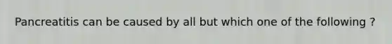 Pancreatitis can be caused by all but which one of the following ?