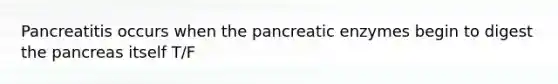 Pancreatitis occurs when the pancreatic enzymes begin to digest the pancreas itself T/F