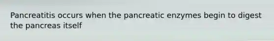 Pancreatitis occurs when the pancreatic enzymes begin to digest the pancreas itself