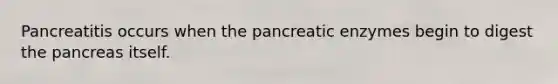 Pancreatitis occurs when the pancreatic enzymes begin to digest the pancreas itself.