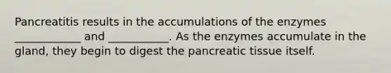 Pancreatitis results in the accumulations of the enzymes ____________ and ___________. As the enzymes accumulate in the gland, they begin to digest the pancreatic tissue itself.