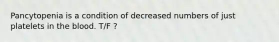 Pancytopenia is a condition of decreased numbers of just platelets in the blood. T/F ?