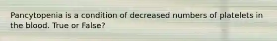 Pancytopenia is a condition of decreased numbers of platelets in the blood. True or False?