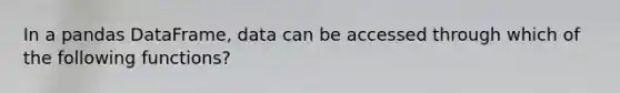 In a pandas DataFrame, data can be accessed through which of the following functions?