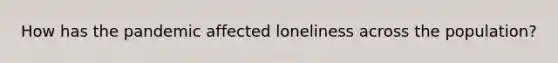 How has the pandemic affected loneliness across the population?