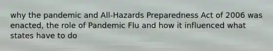 why the pandemic and All-Hazards Preparedness Act of 2006 was enacted, the role of Pandemic Flu and how it influenced what states have to do