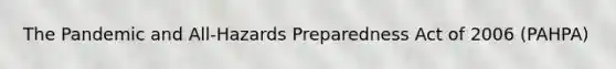 The Pandemic and All-Hazards Preparedness Act of 2006 (PAHPA)