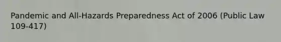 Pandemic and All-Hazards Preparedness Act of 2006 (Public Law 109-417)