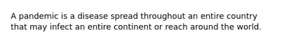 A pandemic is a disease spread throughout an entire country that may infect an entire continent or reach around the world.