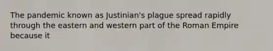 The pandemic known as Justinian's plague spread rapidly through the eastern and western part of the Roman Empire because it