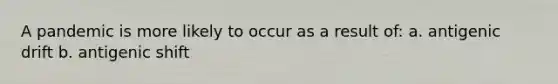 A pandemic is more likely to occur as a result of: a. antigenic drift b. antigenic shift